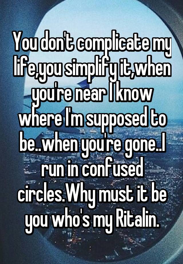 You don't complicate my life,you simplify it,when you're near I know where I'm supposed to be..when you're gone..I run in confused circles.Why must it be you who's my Ritalin.