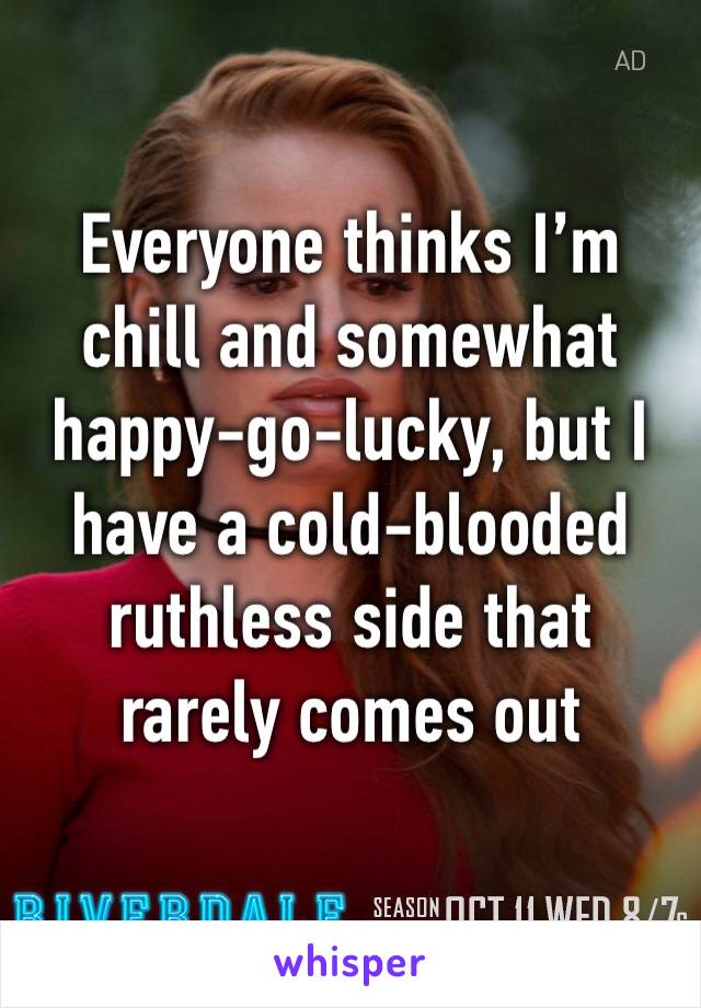 Everyone thinks I’m chill and somewhat happy-go-lucky, but I have a cold-blooded ruthless side that rarely comes out