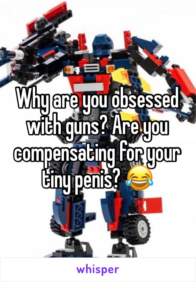 Why are you obsessed with guns? Are you compensating for your tiny penis? 😂