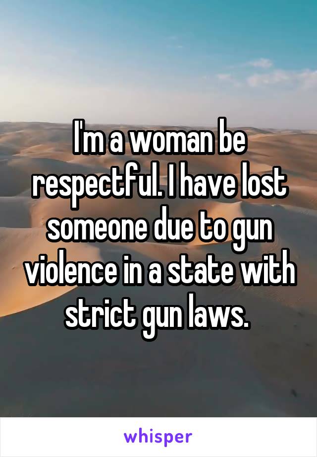 I'm a woman be respectful. I have lost someone due to gun violence in a state with strict gun laws. 