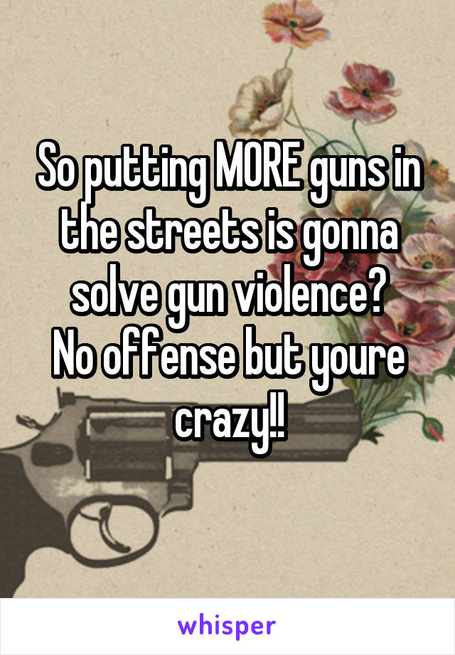 So putting MORE guns in the streets is gonna solve gun violence?
No offense but youre crazy!!
