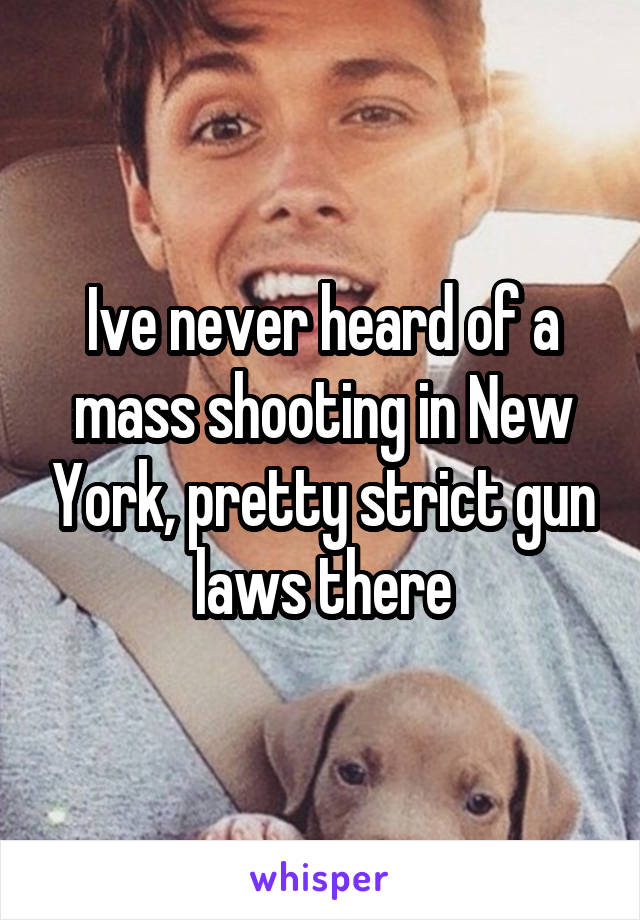 Ive never heard of a mass shooting in New York, pretty strict gun laws there