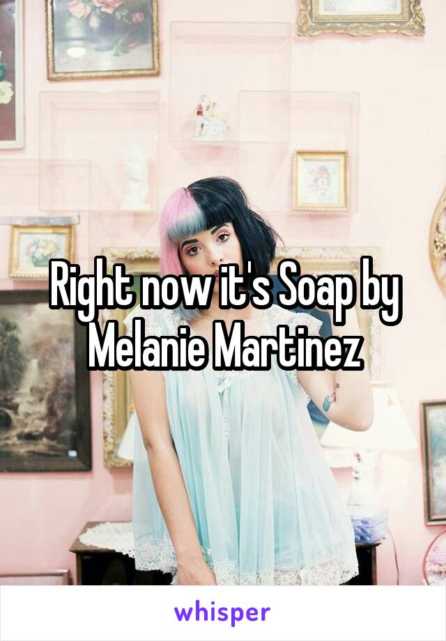 Right now it's Soap by Melanie Martinez