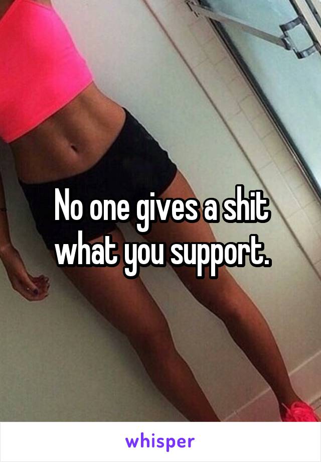 No one gives a shit what you support.