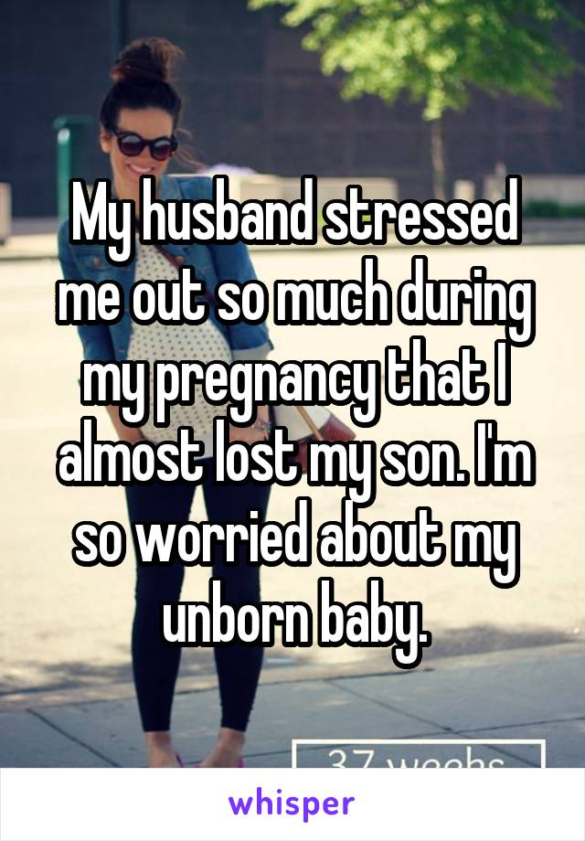 My husband stressed me out so much during my pregnancy that I almost lost my son. I'm so worried about my unborn baby.