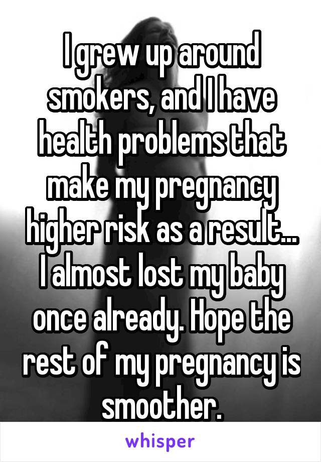 I grew up around smokers, and I have health problems that make my pregnancy higher risk as a result... I almost lost my baby once already. Hope the rest of my pregnancy is smoother.