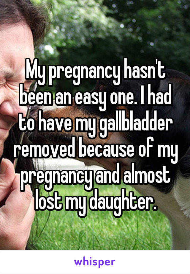 My pregnancy hasn't been an easy one. I had to have my gallbladder removed because of my pregnancy and almost lost my daughter.