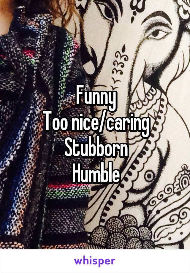 Funny
Too nice/caring
Stubborn
Humble