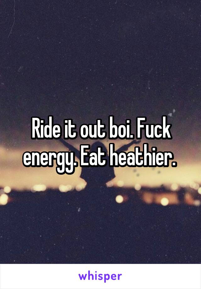 Ride it out boi. Fuck energy. Eat heathier. 