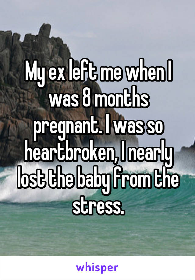 My ex left me when I was 8 months pregnant. I was so heartbroken, I nearly lost the baby from the stress.