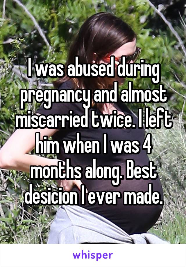 I was abused during pregnancy and almost miscarried twice. I left him when I was 4 months along. Best desicion I ever made.