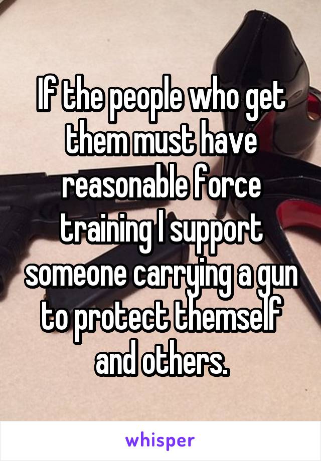 If the people who get them must have reasonable force training I support someone carrying a gun to protect themself and others.