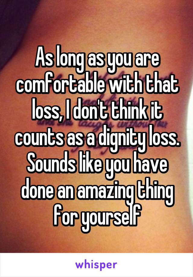 As long as you are comfortable with that loss, I don't think it counts as a dignity loss. Sounds like you have done an amazing thing for yourself