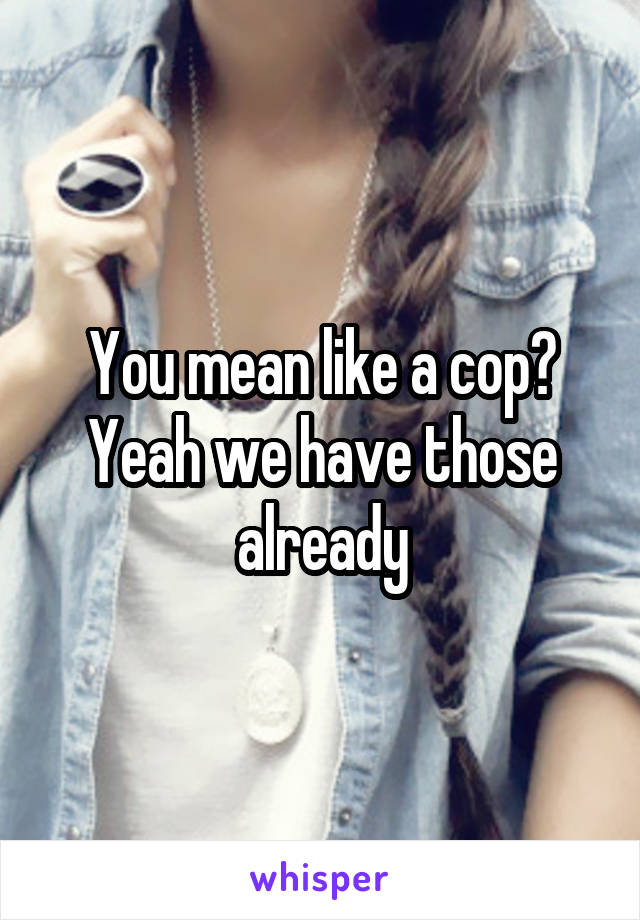 You mean like a cop?
Yeah we have those already