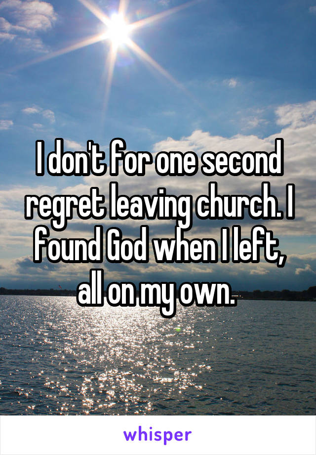 I don't for one second regret leaving church. I found God when I left, all on my own. 