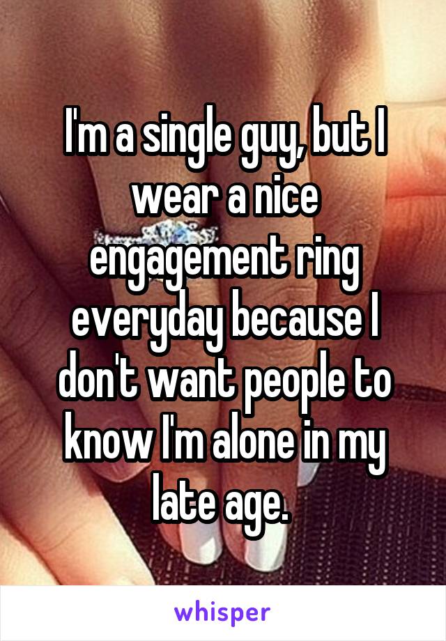 I'm a single guy, but I wear a nice engagement ring everyday because I don't want people to know I'm alone in my late age. 