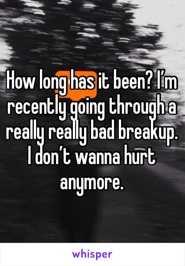 How long has it been? I’m recently going through a really really bad breakup. I don’t wanna hurt anymore. 