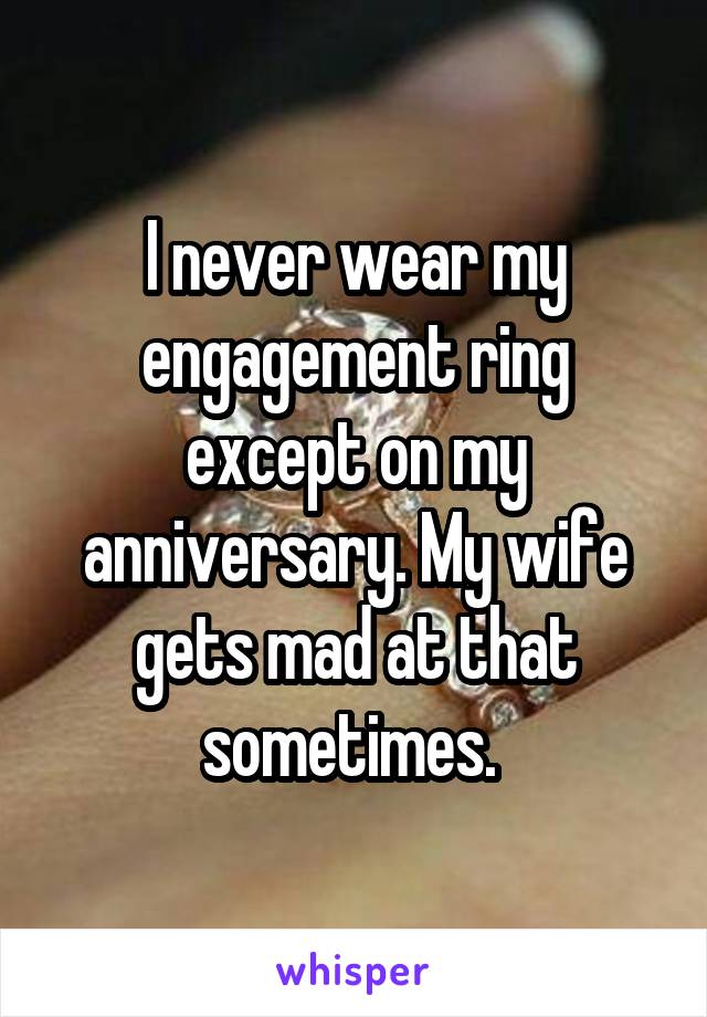 I never wear my engagement ring except on my anniversary. My wife gets mad at that sometimes. 
