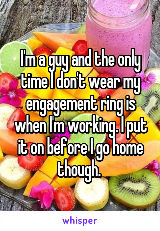 I'm a guy and the only time I don't wear my engagement ring is when I'm working. I put it on before I go home though. 