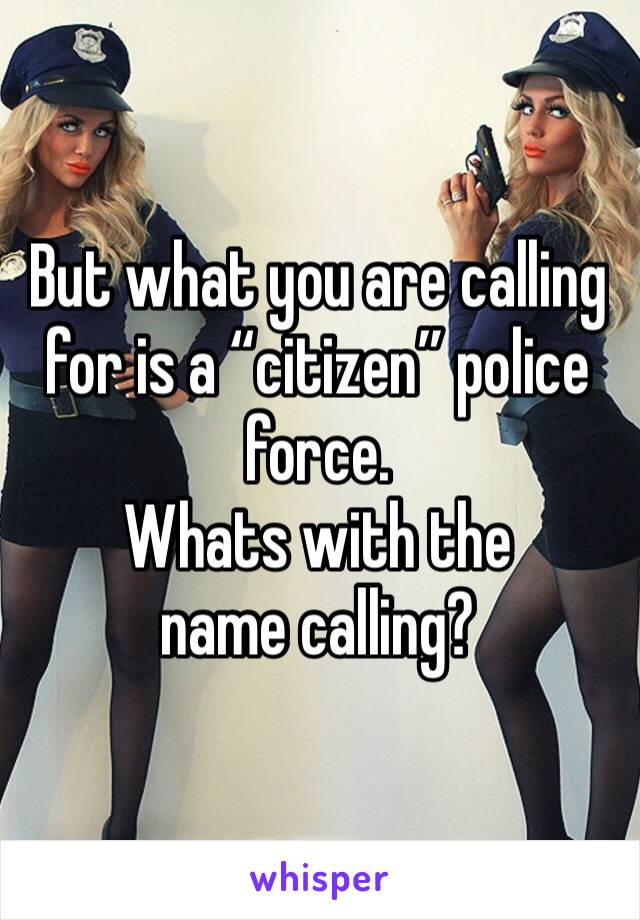 But what you are calling for is a “citizen” police force.
Whats with the name calling? 