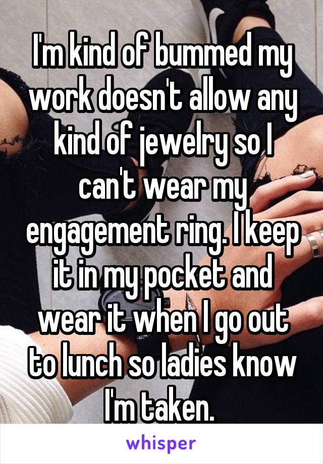 I'm kind of bummed my work doesn't allow any kind of jewelry so I can't wear my engagement ring. I keep it in my pocket and wear it when I go out to lunch so ladies know I'm taken. 