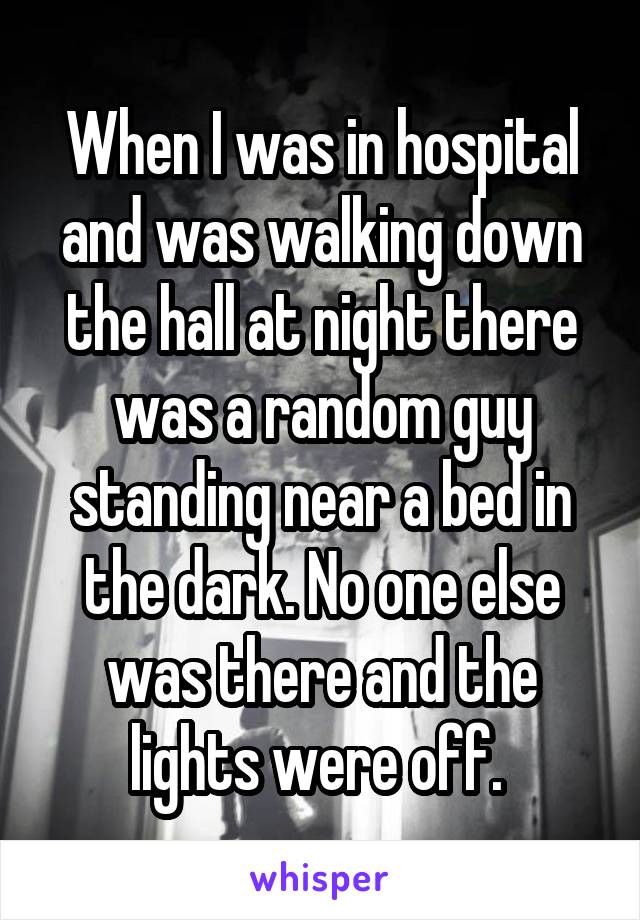 When I was in hospital and was walking down the hall at night there was a random guy standing near a bed in the dark. No one else was there and the lights were off. 