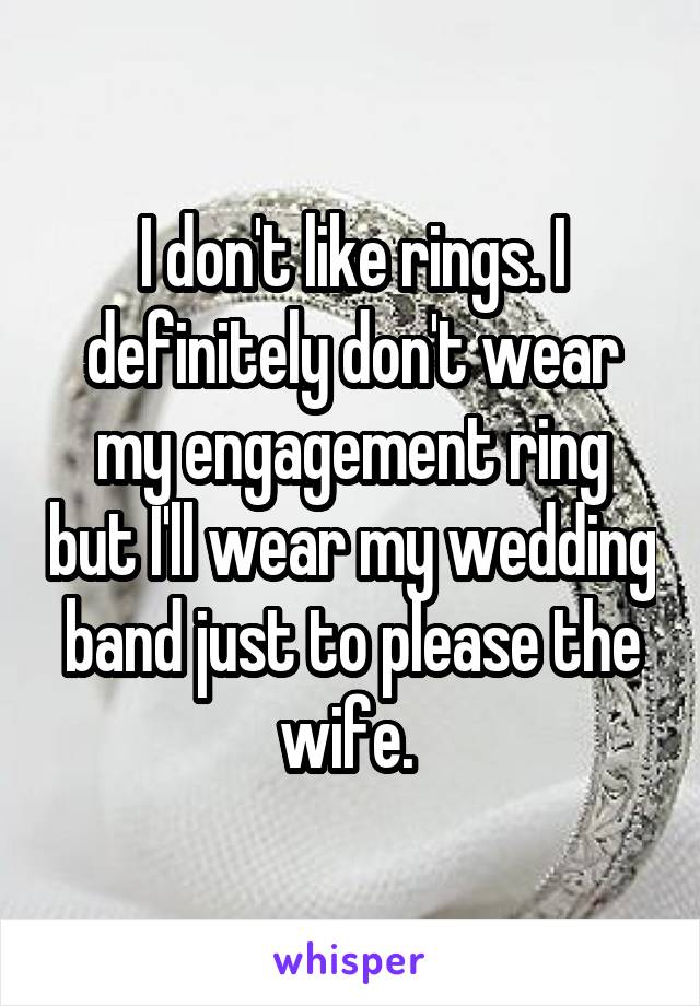 I don't like rings. I definitely don't wear my engagement ring but I'll wear my wedding band just to please the wife. 