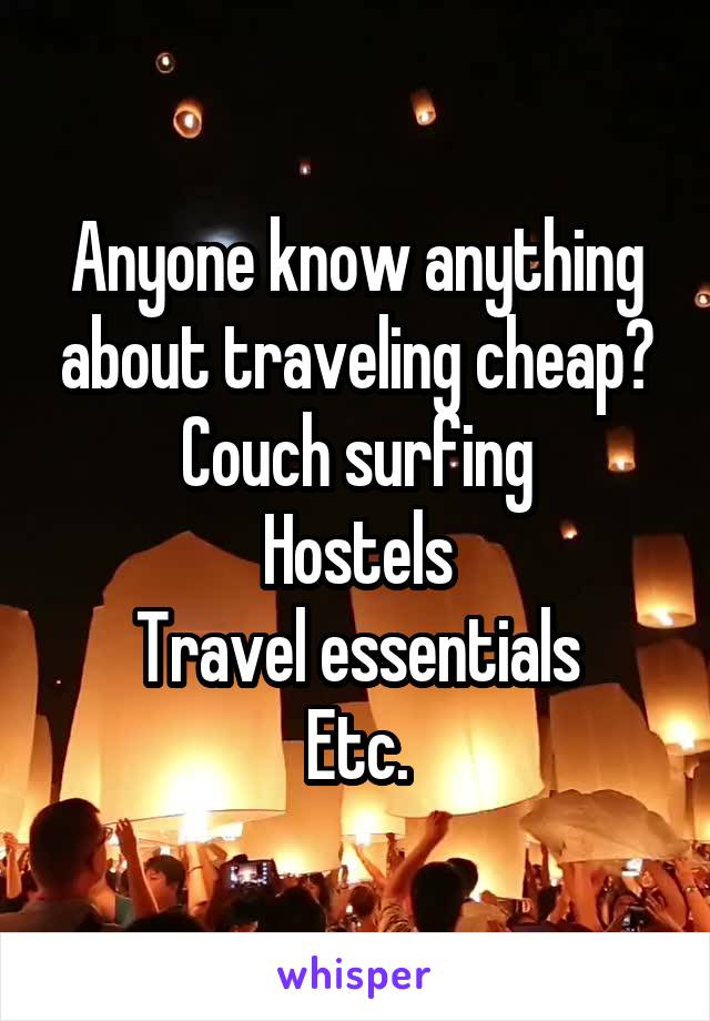 Anyone know anything about traveling cheap?
Couch surfing
Hostels
Travel essentials
Etc.