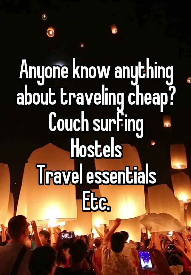 Anyone know anything about traveling cheap?
Couch surfing
Hostels
Travel essentials
Etc.