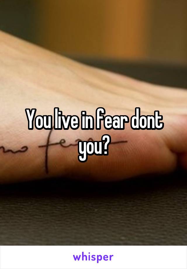 You live in fear dont you?