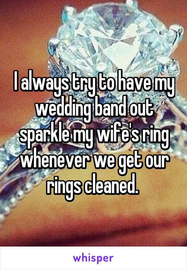 I always try to have my wedding band out sparkle my wife's ring whenever we get our rings cleaned. 