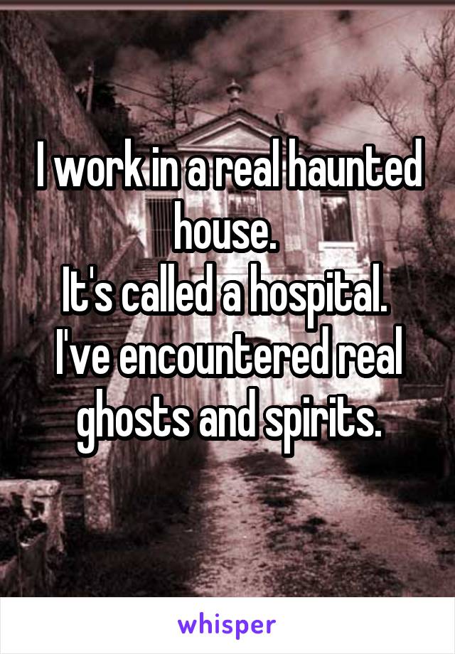 I work in a real haunted house. 
It's called a hospital. 
I've encountered real ghosts and spirits.
