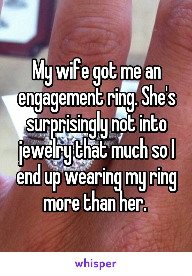 My wife got me an engagement ring. She's surprisingly not into jewelry that much so I end up wearing my ring more than her. 