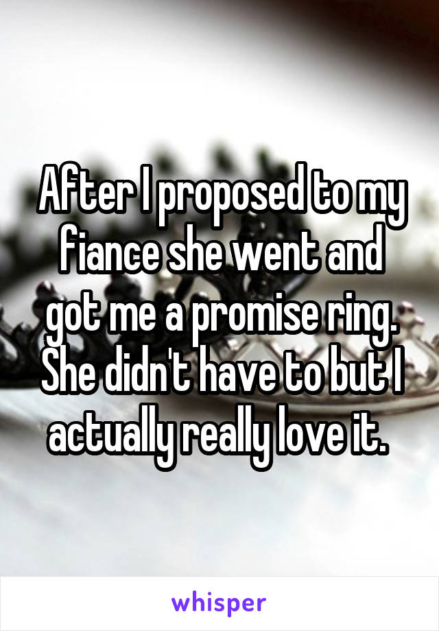 After I proposed to my fiance she went and got me a promise ring. She didn't have to but I actually really love it. 