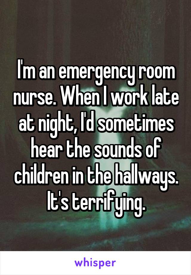 I'm an emergency room nurse. When I work late at night, I'd sometimes hear the sounds of children in the hallways. It's terrifying.