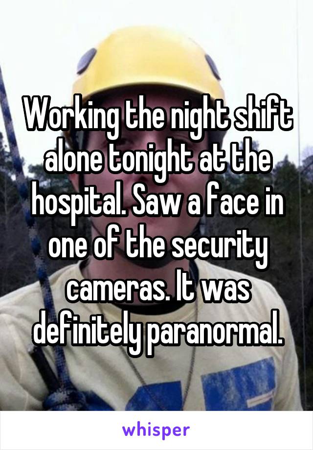 Working the night shift alone tonight at the hospital. Saw a face in one of the security cameras. It was definitely paranormal.