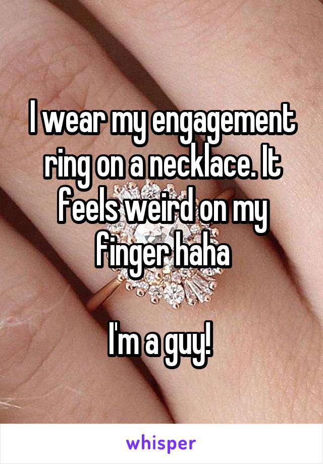 I wear my engagement ring on a necklace. It feels weird on my finger haha

I'm a guy! 