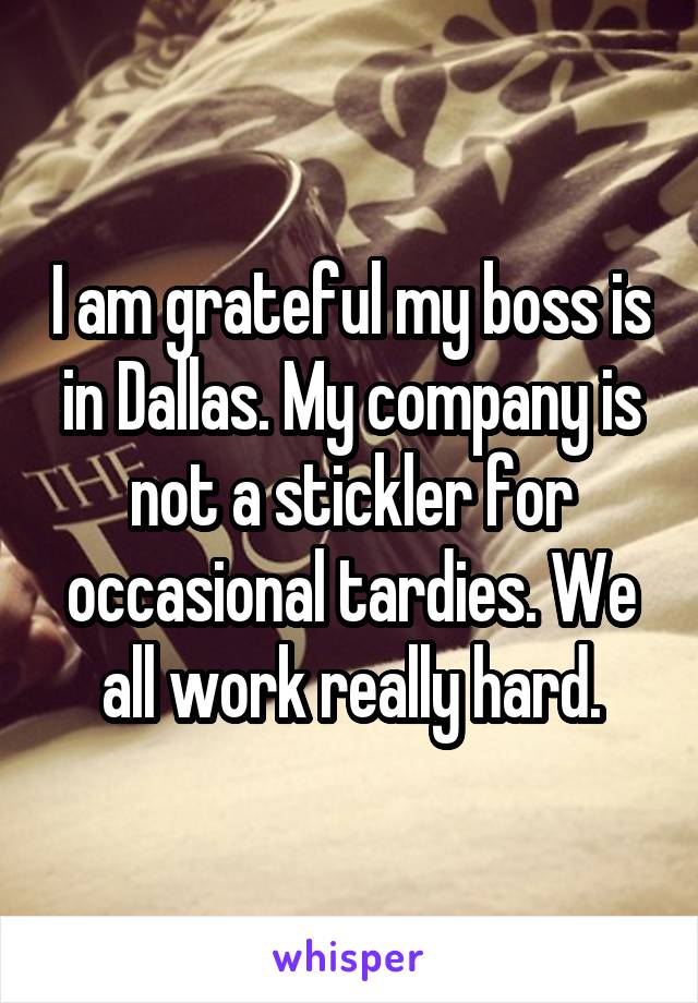 I am grateful my boss is in Dallas. My company is not a stickler for occasional tardies. We all work really hard.