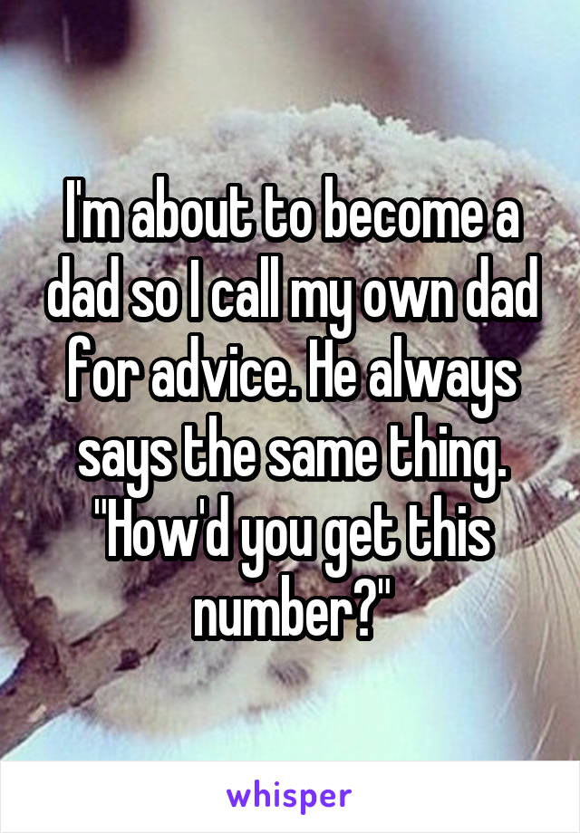 I'm about to become a dad so I call my own dad for advice. He always says the same thing. "How'd you get this number?"