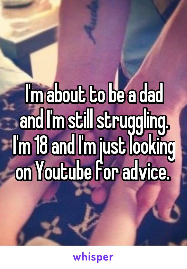 I'm about to be a dad and I'm still struggling. I'm 18 and I'm just looking on Youtube for advice. 