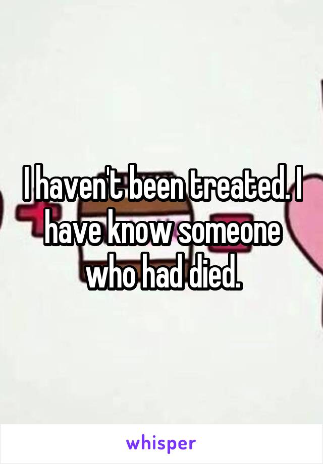 I haven't been treated. I have know someone who had died.