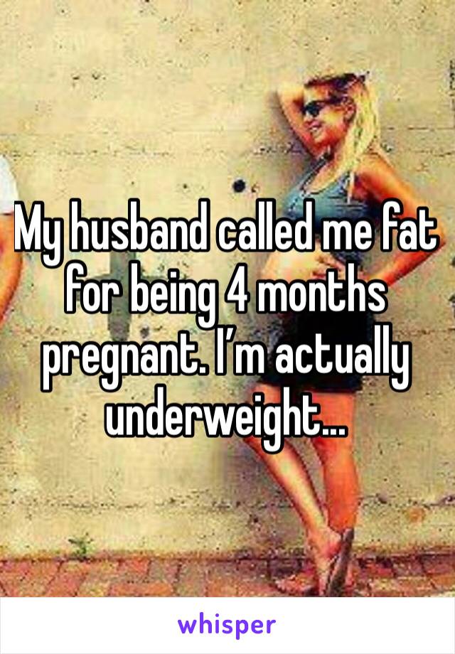 My husband called me fat for being 4 months pregnant. I’m actually underweight...
