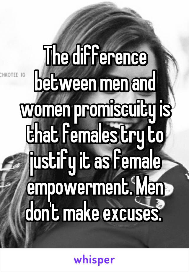 The difference between men and women promiscuity is that females try to justify it as female empowerment. Men don't make excuses. 
