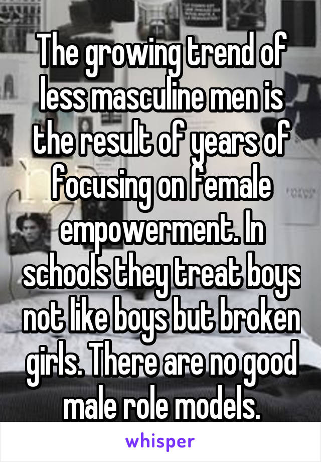 The growing trend of less masculine men is the result of years of focusing on female empowerment. In schools they treat boys not like boys but broken girls. There are no good male role models.