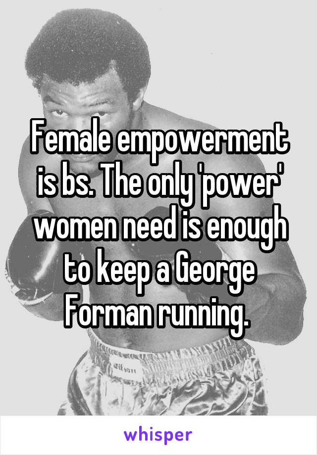 Female empowerment is bs. The only 'power' women need is enough to keep a George Forman running. 