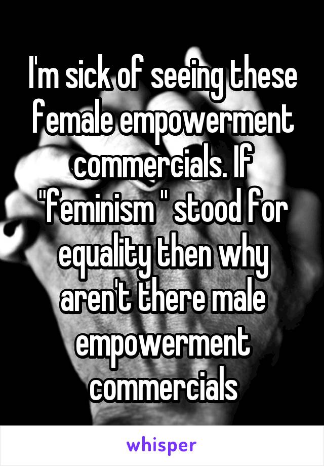 I'm sick of seeing these female empowerment commercials. If "feminism " stood for equality then why aren't there male empowerment commercials