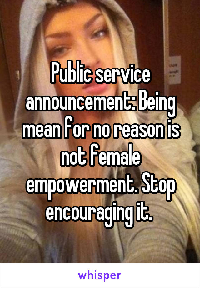 Public service announcement: Being mean for no reason is not female empowerment. Stop encouraging it. 