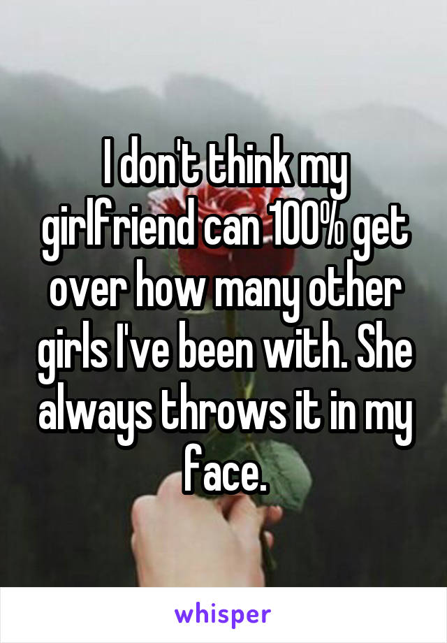I don't think my girlfriend can 100% get over how many other girls I've been with. She always throws it in my face.