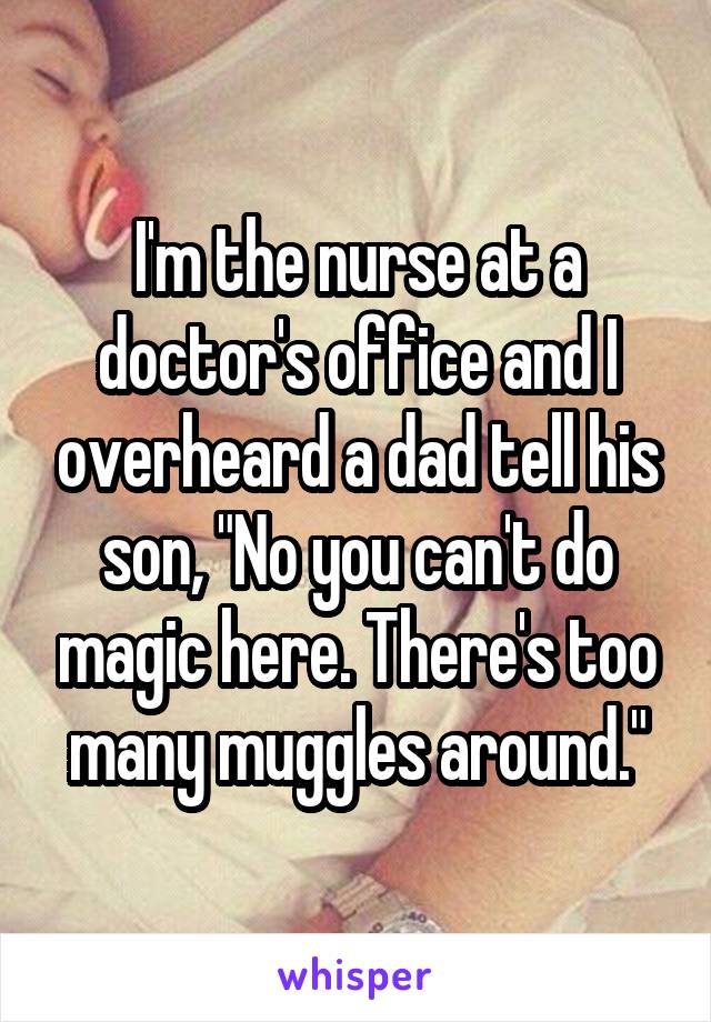 I'm the nurse at a doctor's office and I overheard a dad tell his son, "No you can't do magic here. There's too many muggles around."