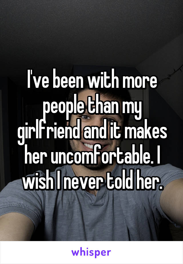 I've been with more people than my girlfriend and it makes her uncomfortable. I wish I never told her.